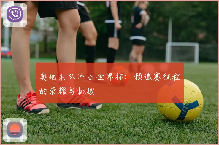 奥地利队冲击世界杯：预选赛征程的荣耀与挑战