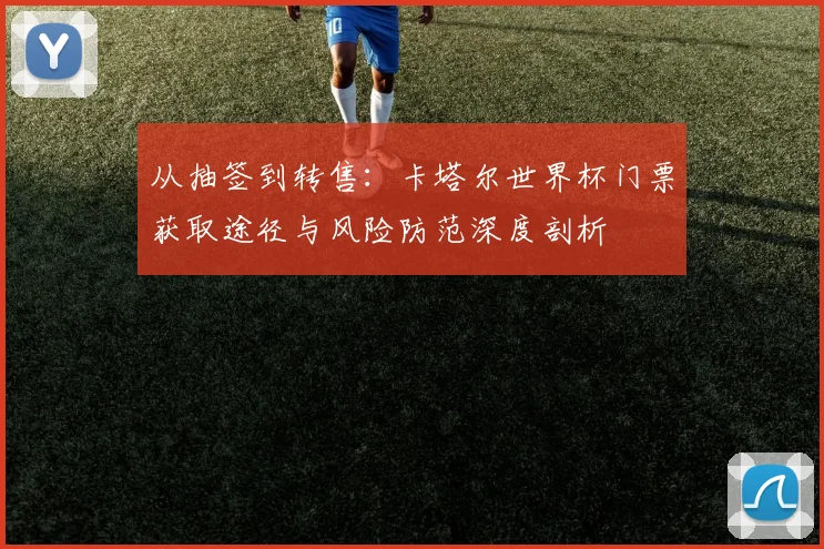 从抽签到转售：卡塔尔世界杯门票获取途径与风险防范深度剖析