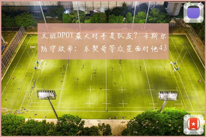 文班DPOY最大对手是队友？卡斯尔防守效率：东契奇等众星面对他43中9