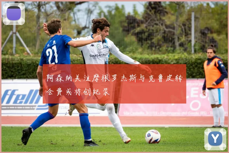 阿森纳关注摩根罗杰斯与克鲁皮转会费或将创纪录