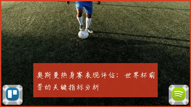 奥斯曼热身赛表现评估：世界杯前景的关键指标分析