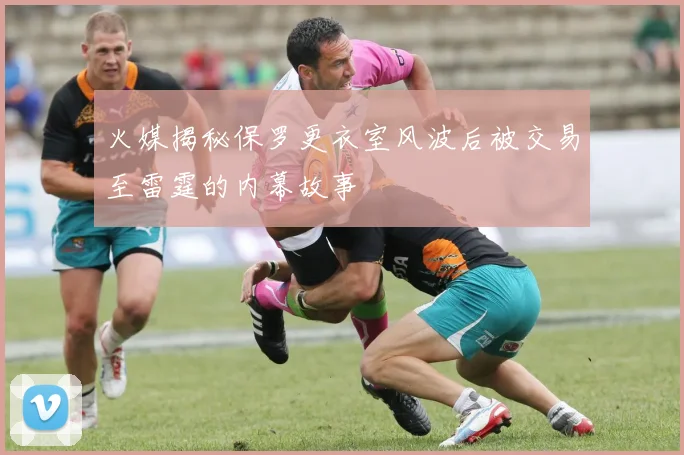 火媒揭秘保罗更衣室风波后被交易至雷霆的内幕故事