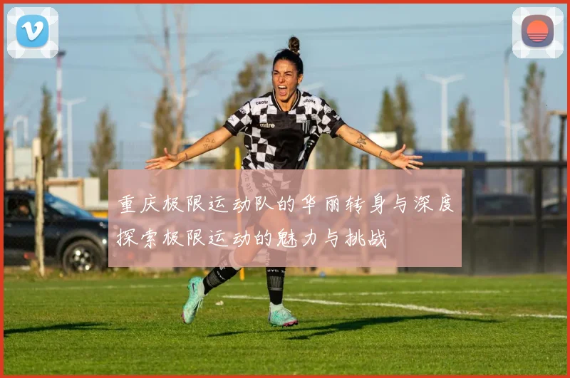 重庆极限运动队的华丽转身与深度探索极限运动的魅力与挑战