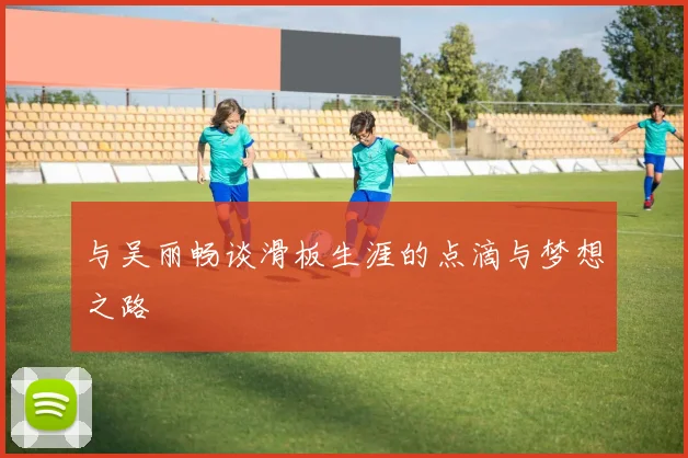 与吴丽畅谈滑板生涯的点滴与梦想之路