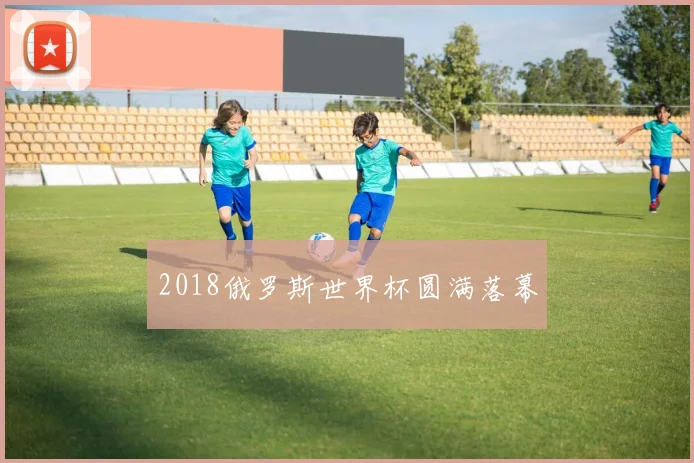 2018俄罗斯世界杯圆满落幕