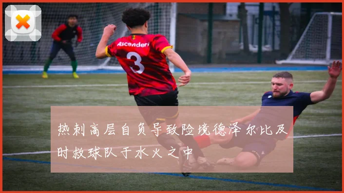 热刺高层自负导致险境德泽尔比及时救球队于水火之中