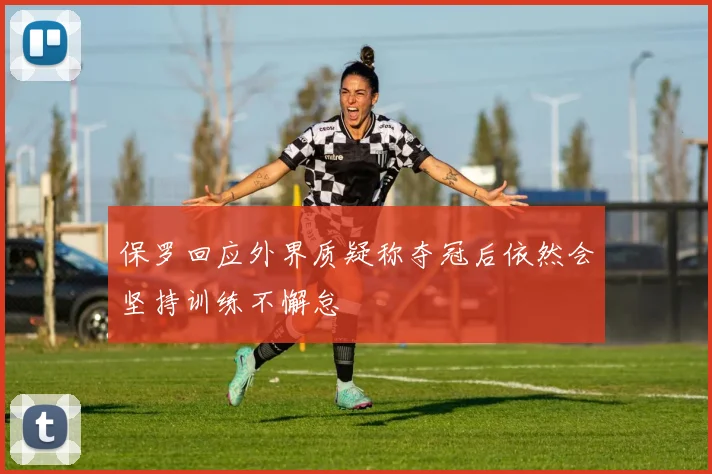 保罗回应外界质疑称夺冠后依然会坚持训练不懈怠