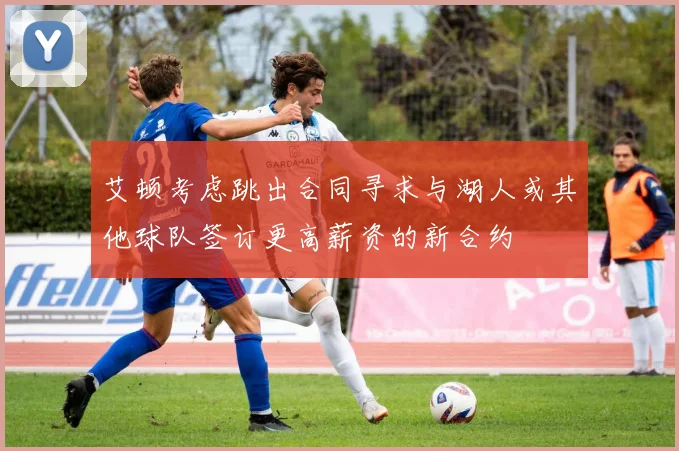 艾顿考虑跳出合同寻求与湖人或其他球队签订更高薪资的新合约