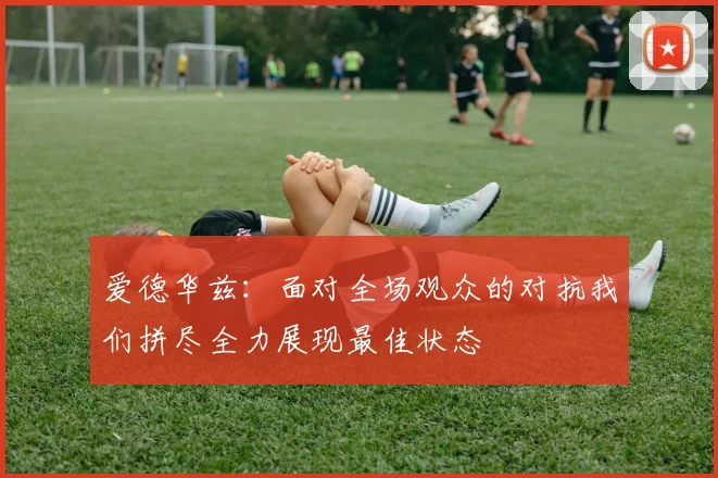 爱德华兹：面对全场观众的对抗我们拼尽全力展现最佳状态