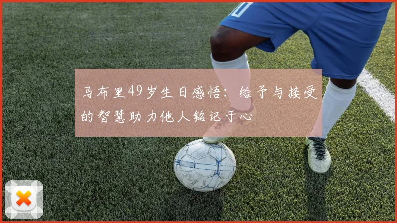 马布里49岁生日感悟：给予与接受的智慧助力他人铭记于心
